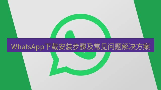 whatsapp下载 WhatsApp下载安装步骤及常见问题解决方案