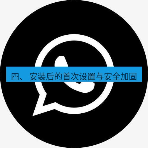 whatsapp下载 四、 安装后的首次设置与安全加固