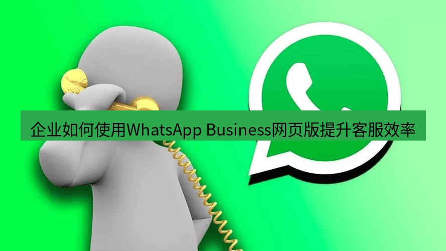 whatsapp下载 企业如何使用WhatsApp Business网页版提升客服效率